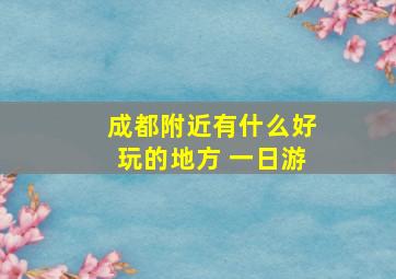 成都附近有什么好玩的地方 一日游